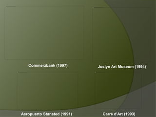 Carré d'Art (1993)Aeropuerto Stansted (1991)
Joslyn Art Museum (1994)Commerzbank (1997)
 