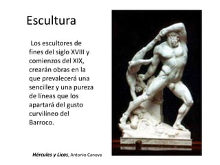 Escultura
Los escultores de
fines del siglo XVIII y
comienzos del XIX,
crearán obras en la
que prevalecerá una
sencillez y una pureza
de líneas que los
apartará del gusto
curvilíneo del
Barroco.
Hércules y Licas, Antonio Canova
 