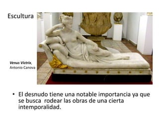 Escultura
• El desnudo tiene una notable importancia ya que
se busca rodear las obras de una cierta
intemporalidad.
Venus Victrix,
Antonio Canova
 