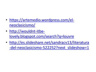• https://artemedio.wordpress.com/el-
neoclasicismo/
• http://wouldnt-itbe-
lovely.blogspot.com/search?q=louvre
• http://es.slideshare.net/sandracv13/literatura
-del-neoclasicismo-522252?next_slideshow=1
 