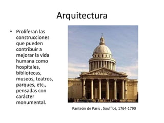 Arquitectura
• Proliferan las
construcciones
que pueden
contribuir a
mejorar la vida
humana como
hospitales,
bibliotecas,
museos, teatros,
parques, etc.,
pensadas con
carácter
monumental.
Panteón de París , Soufflot, 1764-1790
 