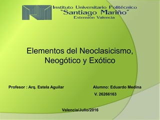 Profesor : Arq. Estela Aguilar Alumno: Eduardo Medina
V. 26266163
Valencia/Julio/2016
Elementos del Neoclasicismo,
Neogótico y Exótico
 