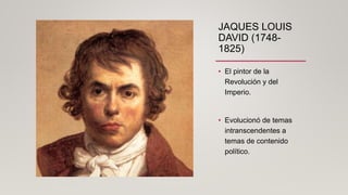 JAQUES LOUIS
DAVID (1748-
1825)
• El pintor de la
Revolución y del
Imperio.
• Evolucionó de temas
intranscendentes a
temas de contenido
político.
 
