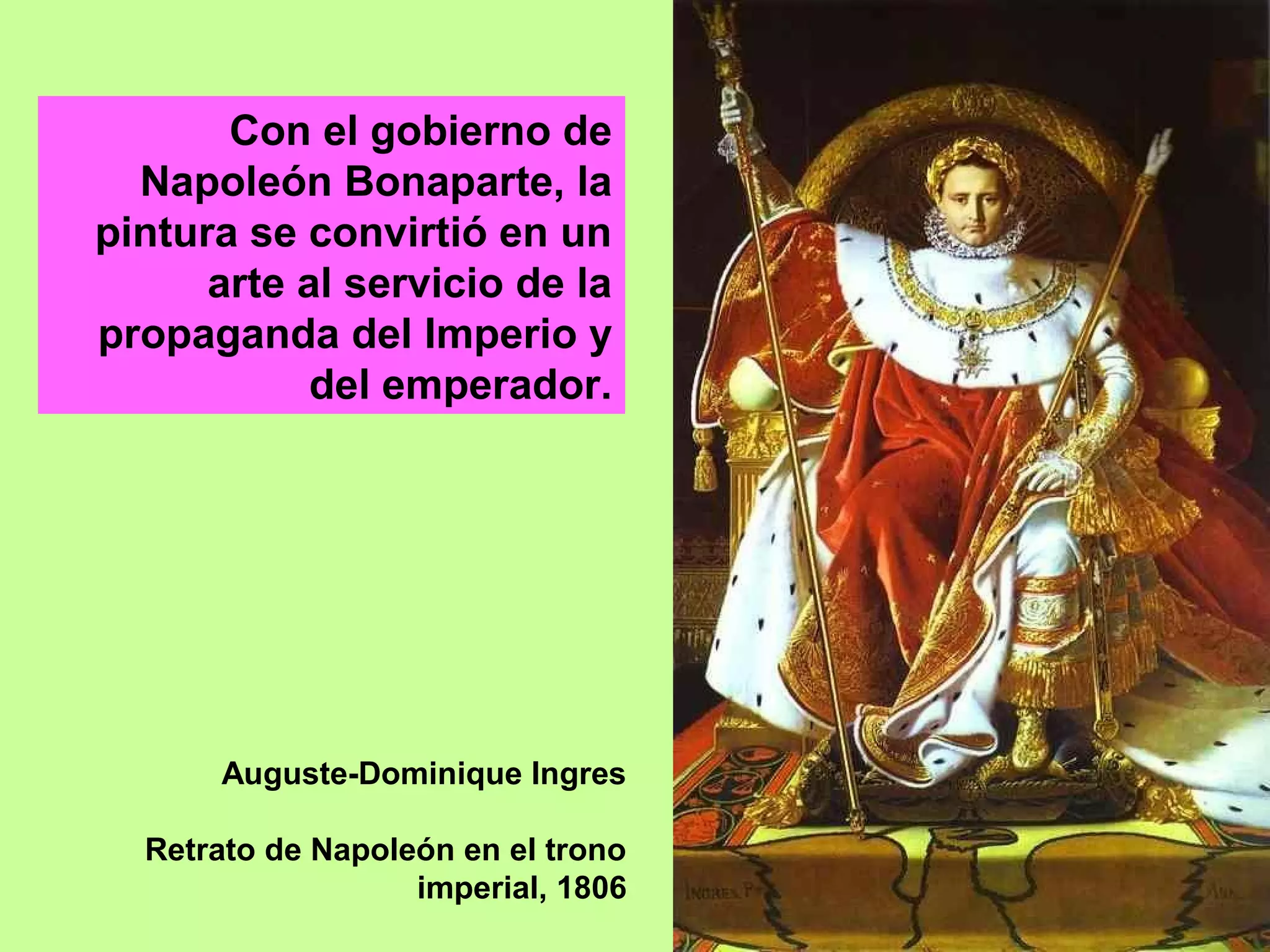 Auguste-Dominique Ingres
Retrato de Napoleón en el trono
imperial, 1806
Con el gobierno de
Napoleón Bonaparte, la
pintura se convirtió en un
arte al servicio de la
propaganda del Imperio y
del emperador.
 