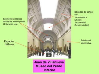 Juan de Villanueva
Museo del Prado
Interior
Bóvedas de cañón,
con
casetones y
lunetos.
Luz cenital
(funcionalidad)
Espacios
diáfanos
Sobriedad
decorativa
Elementos clásicos
Arcos de medio punto,
Columnas, etc.
 