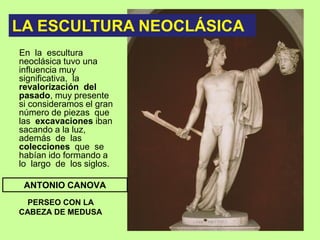 En la escultura
neoclásica tuvo una
influencia muy
significativa, la
revalorización del
pasado, muy presente
si consideramos el gran
número de piezas que
las excavaciones iban
sacando a la luz,
además de las
colecciones que se
habían ido formando a
lo largo de los siglos.
PERSEO CON LA
CABEZA DE MEDUSA
ANTONIO CANOVA
LA ESCULTURA NEOCLÁSICA
 