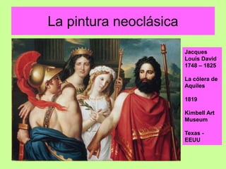 La pintura neoclásica
Jacques
Louis David
1748 – 1825
La cólera de
Aquiles
1819
Kimbell Art
Museum
Texas -
EEUU
 