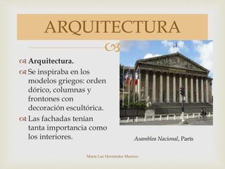 
María Luz Hernández Marrero
ARQUITECTURA
 Arquitectura.
 Se inspiraba en los
modelos griegos: orden
dórico, columnas y
frontones con
decoración escultórica.
 Las fachadas tenían
tanta importancia como
los interiores. Asamblea Nacional, París
 