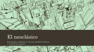 El neoclásico
Estrategias urbanas y nuevos modelos teóricos
i. Ciudad neoclásica
 