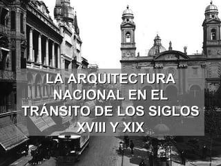LA ARQUITECTURA
    NACIONAL EN EL
TRÁNSITO DE LOS SIGLOS
       XVIII Y XIX
 