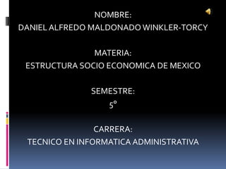 NOMBRE:
DANIEL ALFREDO MALDONADO WINKLER-TORCY
MATERIA:
ESTRUCTURA SOCIO ECONOMICA DE MEXICO
SEMESTRE:
5°
CARRERA:
TECNICO EN INFORMATICA ADMINISTRATIVA
 