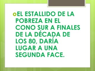 EL ESTALLIDO DE LA
POBREZA EN EL
CONO SUR A FINALES
DE LA DÉCADA DE
LOS 80, DARÍA
LUGAR A UNA
SEGUNDA FACE.
 