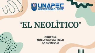“EL NEOLÌTICO”
GRUPO 6:
NOELY GARCIA MELO
ID: A00105451
 