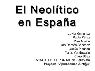 El NeolíticoEl Neolítico
en Españaen España
Javier Giménez
Paula Pérez
Pilar Martín
Juan Ramón Sánchez
Jesús Picanzo
Yanis Vandewalle
Clara Sáez
5ºB-C.E.I.P. EL PUNTAL de Bellavista
Proyecto: “Aprendemos Junt@s”
 