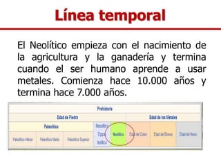 Línea temporal
El Neolítico empieza con el nacimiento de
la agricultura y la ganadería y termina
cuando el ser humano apre...