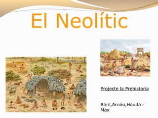 El Neolític
Projecte la Prehistoria
Abril,Arnau,Houda i
Max
 