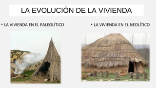 LA EVOLUCIÓN DE LA VIVIENDA
• LA VIVIENDA EN EL PALEOLÍTICO • LA VIVIENDA EN EL NEOLÍTICO