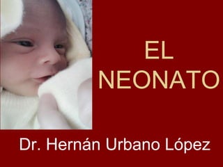 EL
NEONATO
Dr. Hernán Urbano López
 