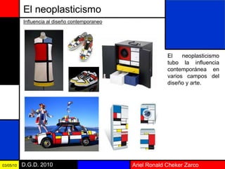 Ariel Ronald Cheker ZarcoD.G.D. 201003/05/10
El neoplasticismo
El neoplasticismo
tubo la influencia
contemporánea en
varios campos del
diseño y arte.
Influencia al diseño contemporaneo
 