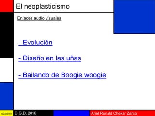 Ariel Ronald Cheker ZarcoD.G.D. 201003/05/10
El neoplasticismo
Enlaces audio visuales
- Evolución
- Diseño en las uñas
- Bailando de Boogie woogie
 