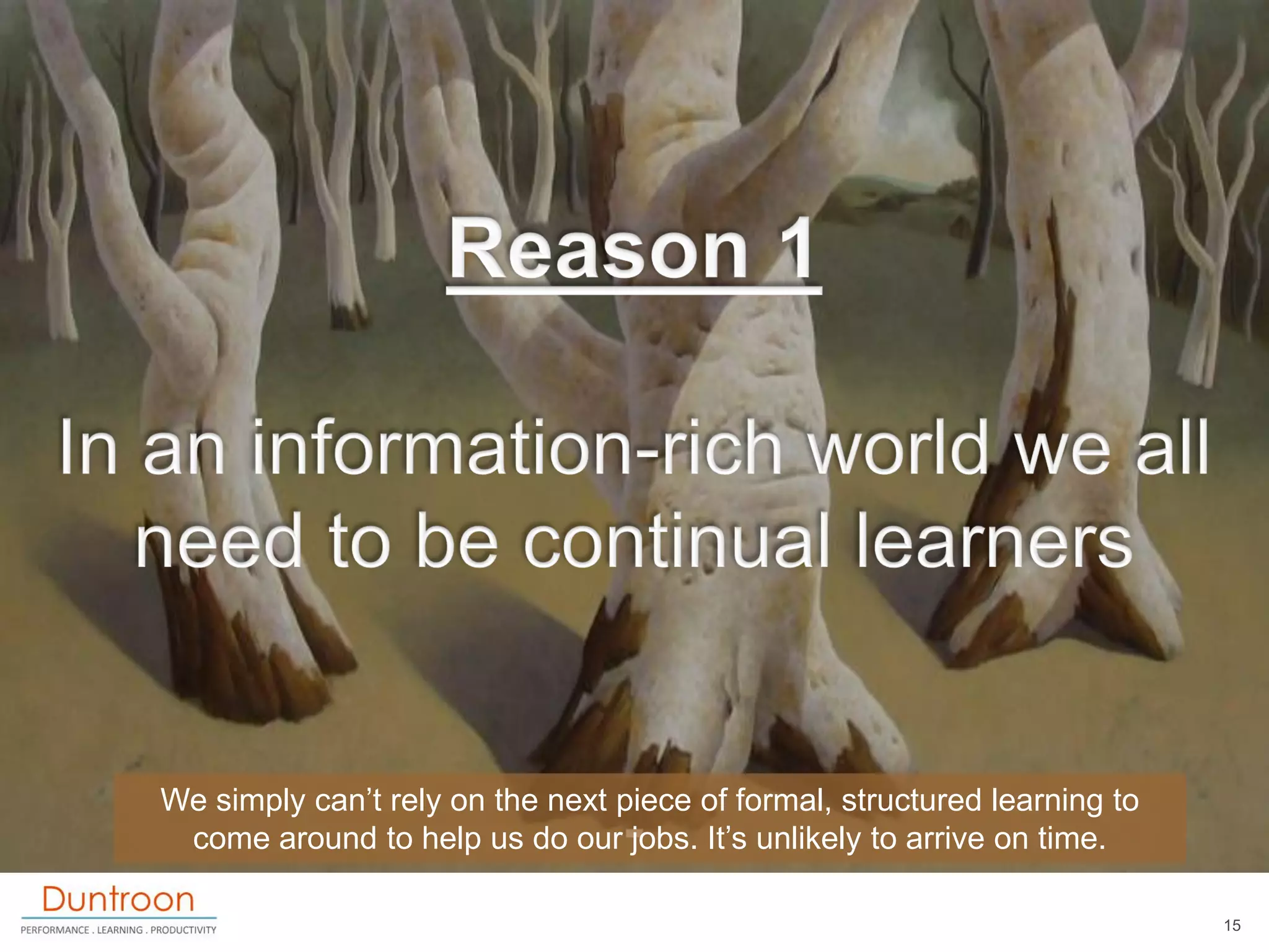 We simply can‟t rely on the next piece of formal, structured learning to
 come around to help us do our jobs. It‟s unlikely to arrive on time.

                                                                           15
 