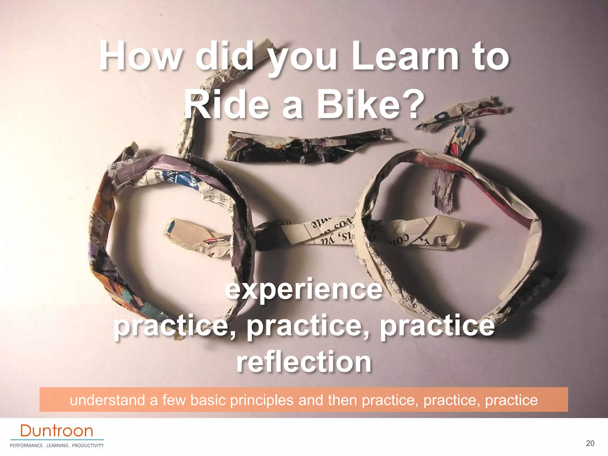 How did you Learn to
       Ride a Bike?



              experience
      practice, practice, practice
               reflection
understand a few basic principles and then practice, practice, practice

                                                                          20
 