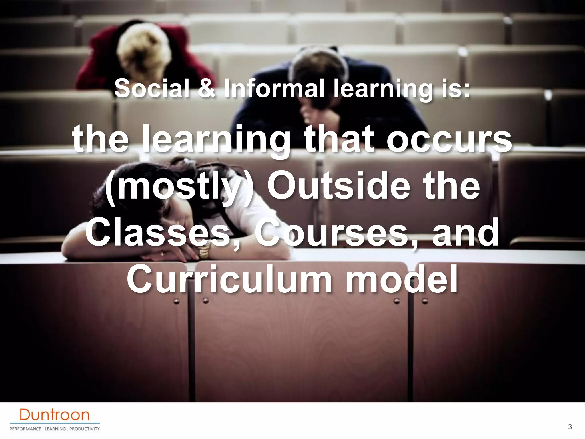 Social & Informal learning is:

the learning that occurs
  (mostly) Outside the
 Classes, Courses, and
   Curriculum model


                                   3
 