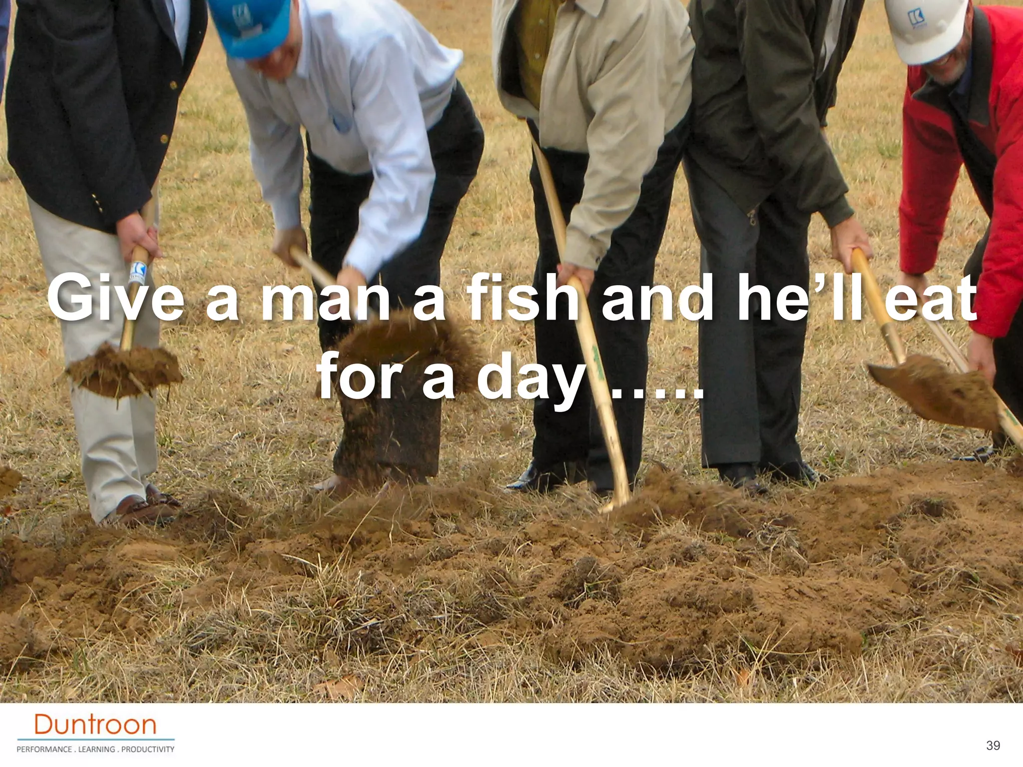 Give a man a fish and he‟ll eat
        for a day …..




                                  39
 