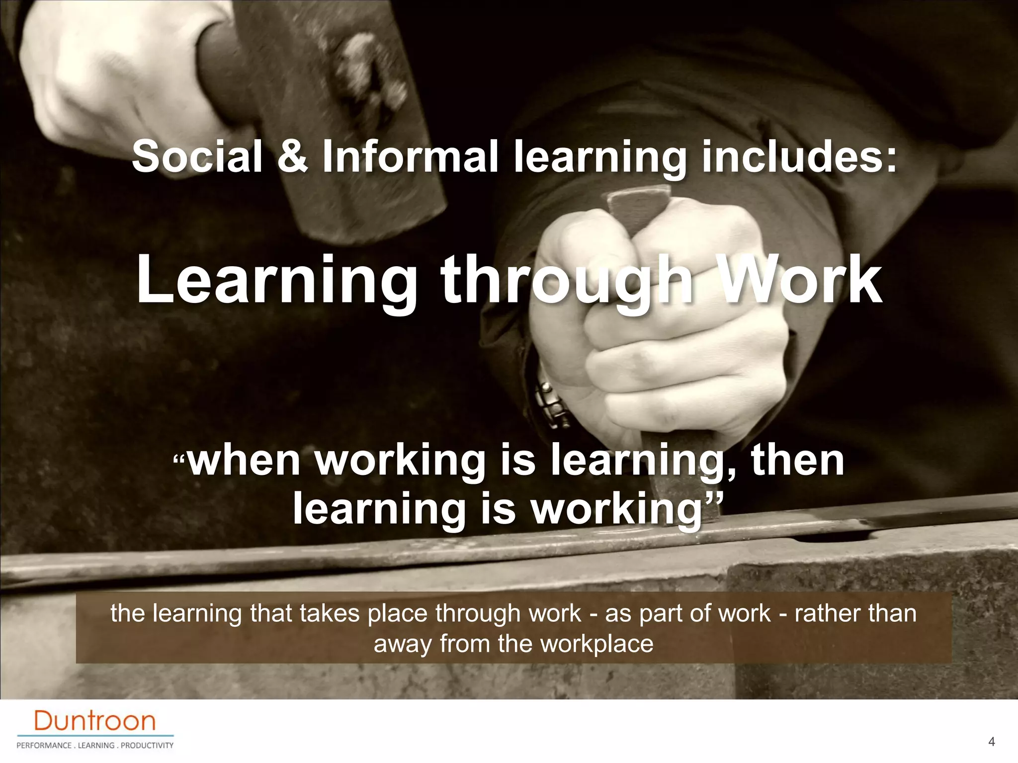 Social & Informal learning includes:

  Learning through Work

     “when       working is learning, then
                learning is working”

the learning that takes place through work - as part of work - rather than
                        away from the workplace


                                                                             4
 