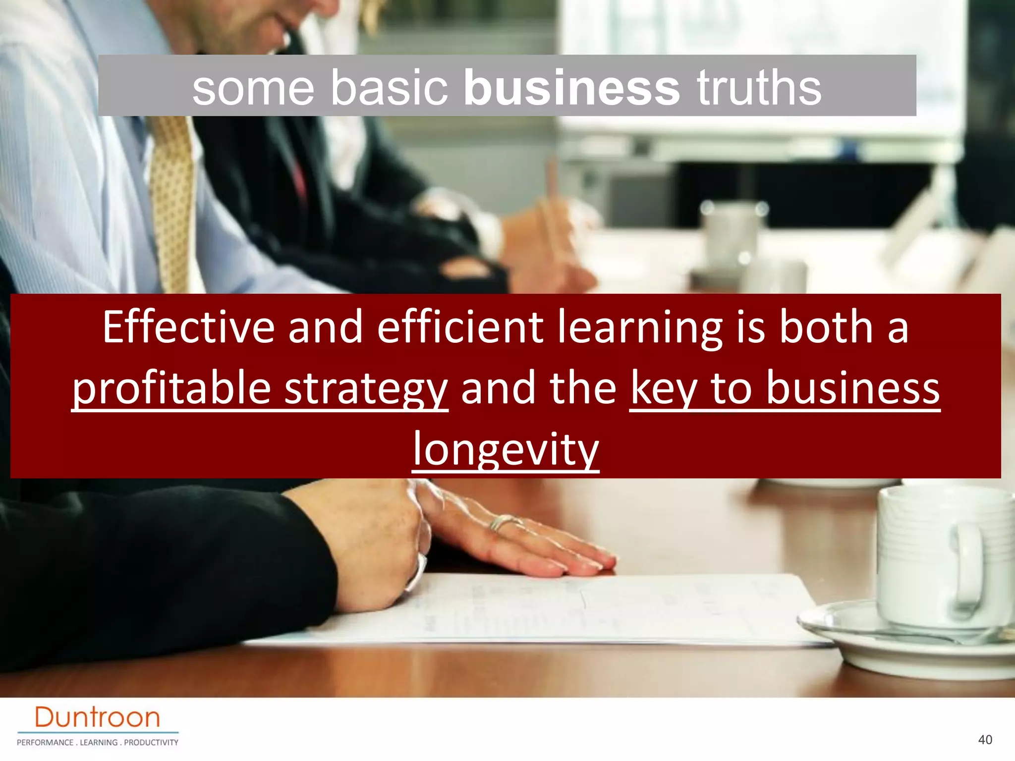 some basic business truths



 Effective and efficient learning is both a
profitable strategy and the key to business
                 longevity




                                              40
 