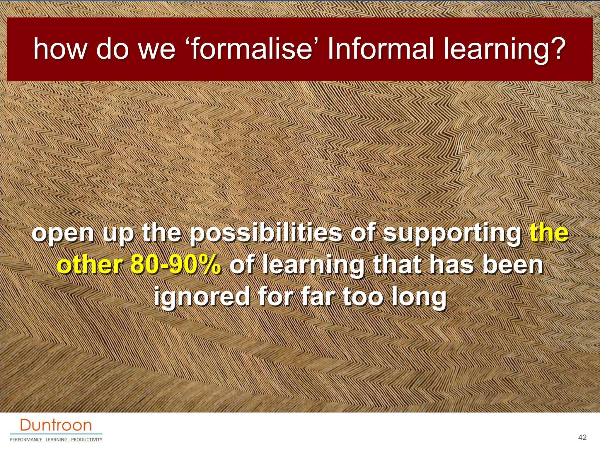 how do we „formalise‟ Informal learning?




open up the possibilities of supporting the
  other 80-90% of learning that has been
          ignored for far too long




                                              42
 