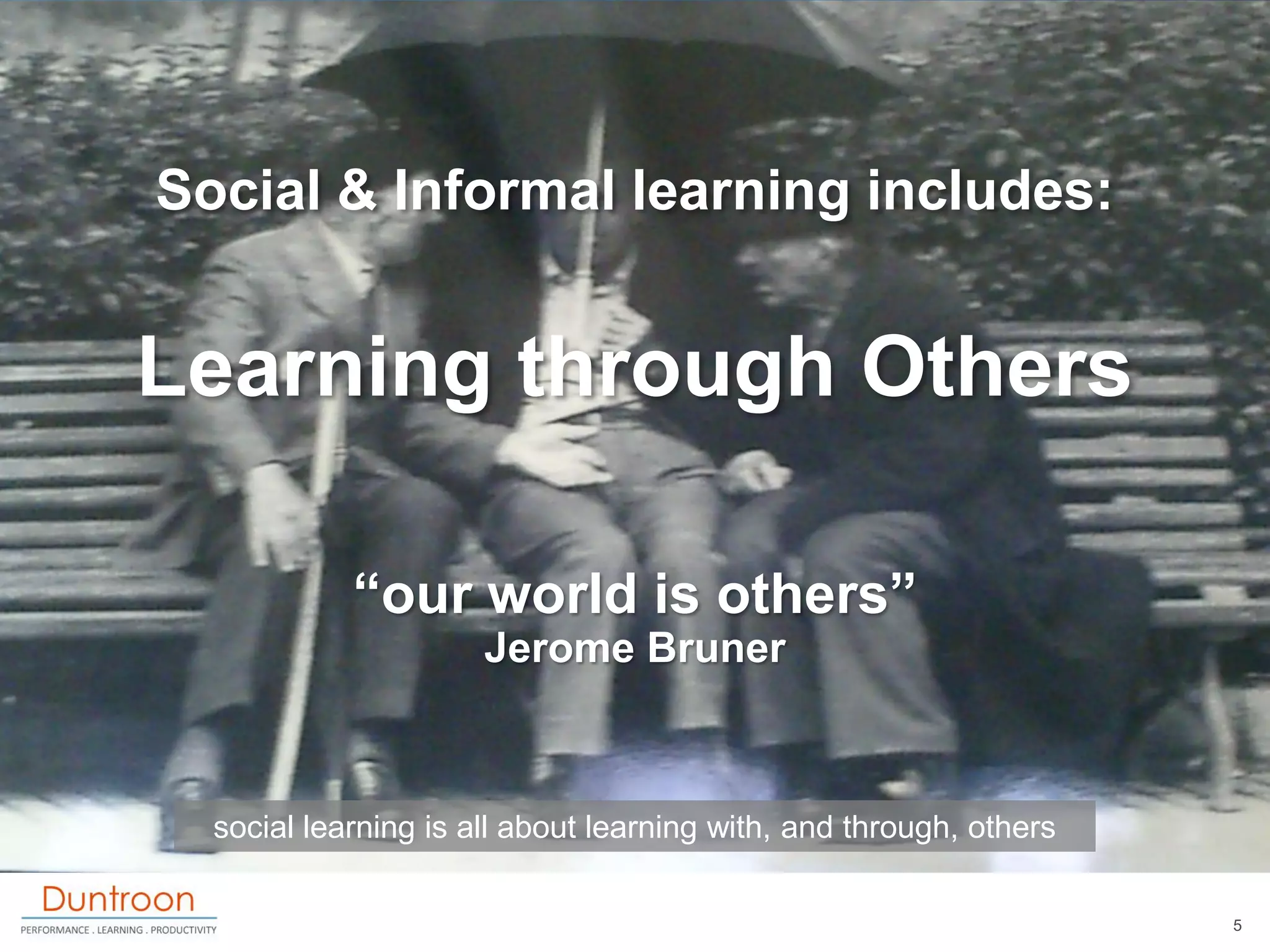Social & Informal learning includes:


Learning through Others

            “our world is others”
                      Jerome Bruner



  social learning is all about learning with, and through, others

                                                                    5
 