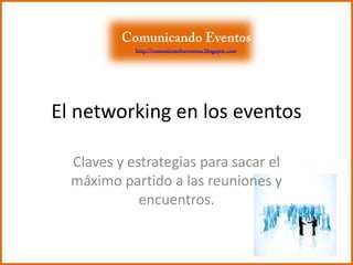 El networking en los eventos Claves y estrategias para sacar el máximo partido a las reuniones y encuentros. Comunicando Eventos http://comunicandoeventos.blogspot.com 