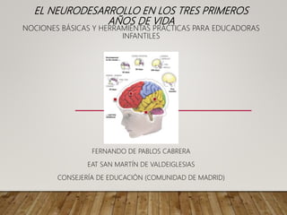 EL NEURODESARROLLO EN LOS TRES PRIMEROS
AÑOS DE VIDA
NOCIONES BÁSICAS Y HERRAMIENTAS PRÁCTICAS PARA EDUCADORAS
INFANTILES
FERNANDO DE PABLOS CABRERA
EAT SAN MARTÍN DE VALDEIGLESIAS
CONSEJERÍA DE EDUCACIÓN (COMUNIDAD DE MADRID)
 