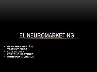 EL NEUROMARKETING
•   GERMANIA MARIÑEZ
•   YASMELY MORA
•   LUIS ACOSTA
•   ENRIQUE MARTINEZ
•   DOMINGO PICHARDO
 