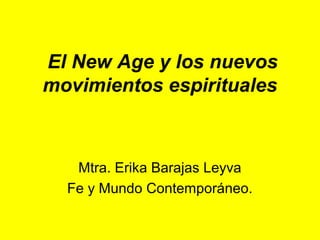 El New Age y los nuevos
movimientos espirituales
Mtra. Erika Barajas Leyva
Fe y Mundo Contemporáneo.
 