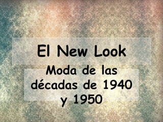 El New Look 
Moda de las 
décadas de 1940 
y 1950 
 