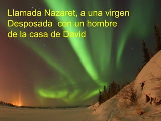 Llamada Nazaret, a una virgen
Desposada con un hombre
de la casa de David
 