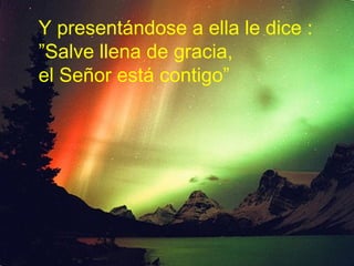 Y presentándose a ella le dice :
”Salve llena de gracia,
el Señor está contigo”