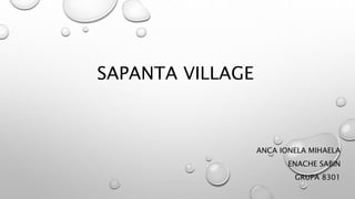 SAPANTA VILLAGE
ANCA IONELA MIHAELA
ENACHE SABIN
GRUPA 8301
 
