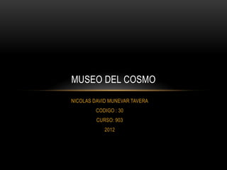 MUSEO DEL COSMO
NICOLAS DAVID MUNEVAR TAVERA
         CODIGO : 30
         CURSO: 903
            2012
 