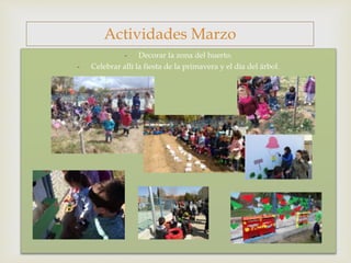 
- Decorar la zona del huerto.
- Celebrar allí la fiesta de la primavera y el día del árbol.
Actividades Marzo
 