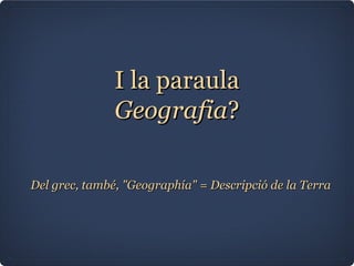 I la paraula  Geografia ? Del grec, també, "Geographía" = Descripció de la Terra 