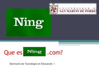 Que es Ning .com?
Seminario de Tecnología en Educación I
 