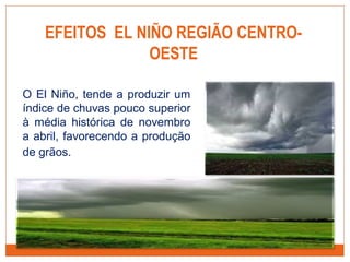 O El Niño, tende a produzir um
índice de chuvas pouco superior
à média histórica de novembro
a abril, favorecendo a produção
de grãos. 
EFEITOS EL NIÑO REGIÃO CENTRO-
OESTE
 