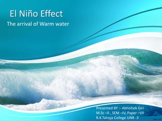El Niño Effect
The arrival of Warm water
Presented BY :- Abhishek Giri
M.Sc –II , SEM –IV, Paper –VII
R.K.Talreja College UNR -3
 