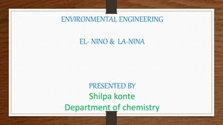 ENVIRONMENTAL ENGINEERING
EL- NINO & LA-NINA
PRESENTED BY
Shilpa konte
Department of chemistry
 