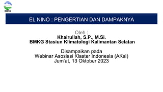 EL NINO : PENGERTIAN DAN DAMPAKNYA
Oleh :
Khairullah, S.P., M.Si.
BMKG Stasiun Klimatologi Kalimantan Selatan
Disampaikan pada
Webinar Asosiasi Klaster Indonesia (AKsI)
Jum’at, 13 Oktober 2023
 