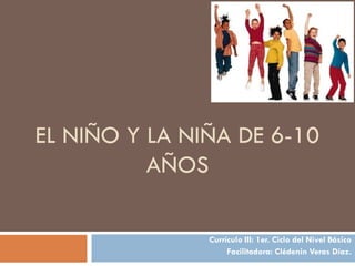 EL NIÑO Y LA NIÑA DE 6-10
AÑOS
Currículo III: 1er. Ciclo del Nivel Básico
Facilitadora: Clédenin Veras Díaz.
 