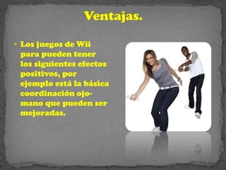  Los juegos de Wii
 para pueden tener
 los siguientes efectos
 positivos, por
 ejemplo está la básica
 coordinación ojo-
 mano que pueden ser
 mejoradas.
 